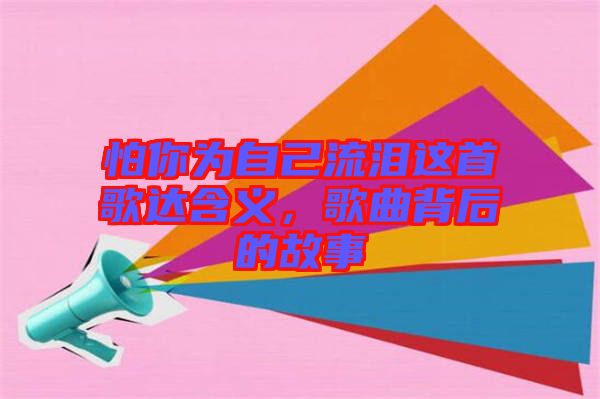 怕你為自己流淚這首歌達(dá)含義，歌曲背后的故事