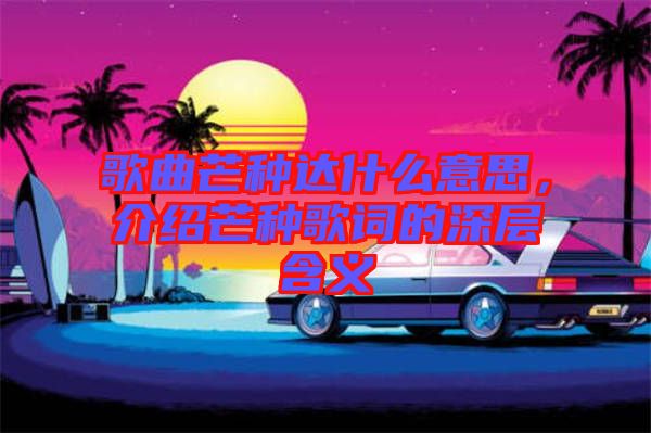 歌曲芒種達(dá)什么意思，介紹芒種歌詞的深層含義