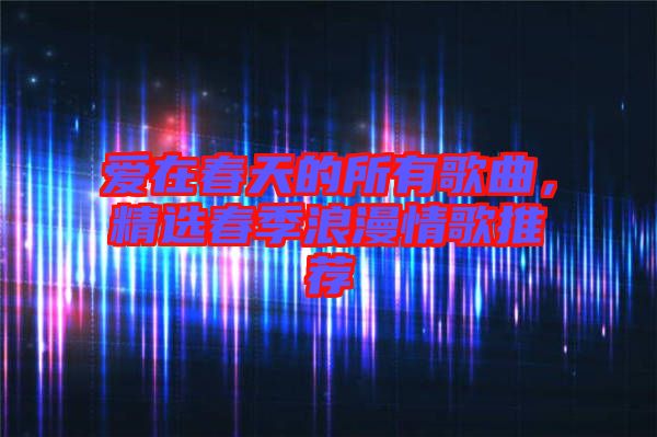 愛在春天的所有歌曲，精選春季浪漫情歌推薦