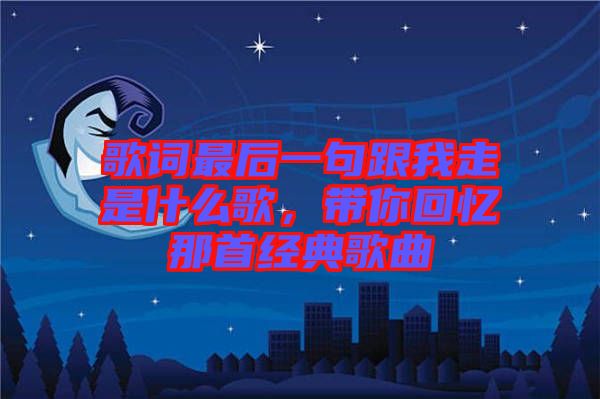 歌詞最后一句跟我走是什么歌，帶你回憶那首經(jīng)典歌曲