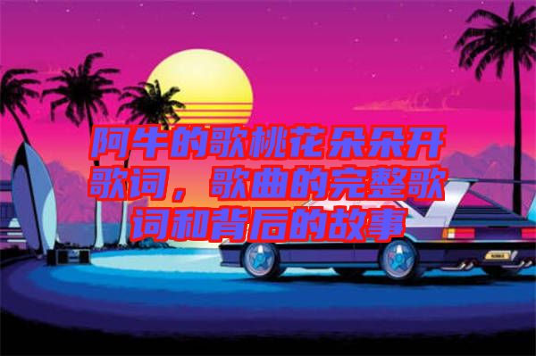 阿牛的歌桃花朵朵開歌詞，歌曲的完整歌詞和背后的故事