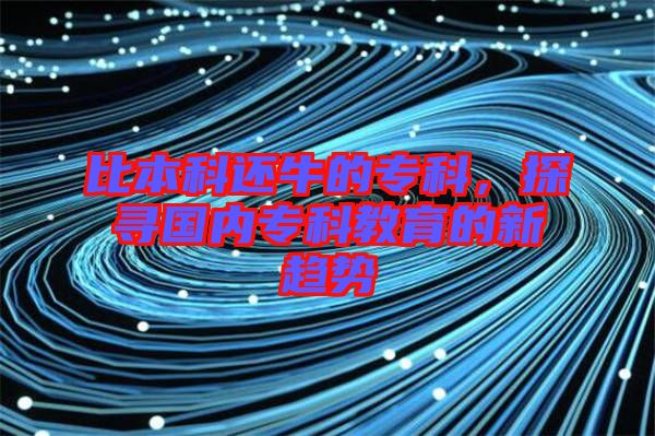 比本科還牛的?？?，探尋國(guó)內(nèi)專科教育的新趨勢(shì)