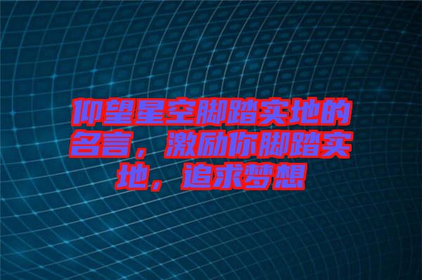 仰望星空腳踏實地的名言，激勵你腳踏實地，追求夢想