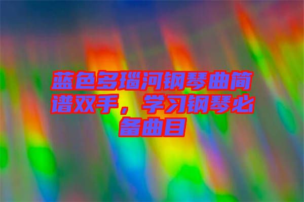 藍(lán)色多瑙河鋼琴曲簡(jiǎn)譜雙手，學(xué)習(xí)鋼琴必備曲目