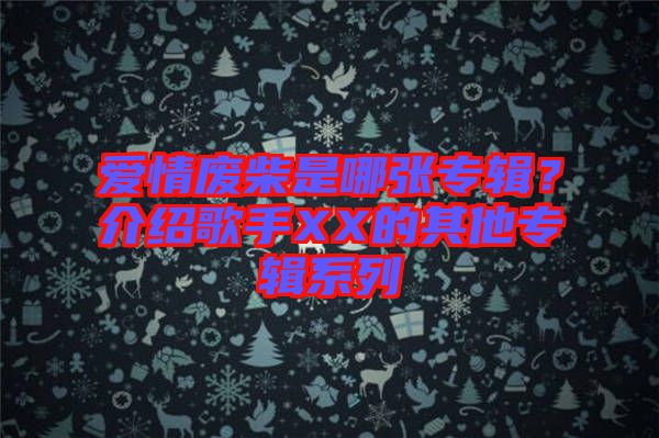 愛情廢柴是哪張專輯？介紹歌手XX的其他專輯系列