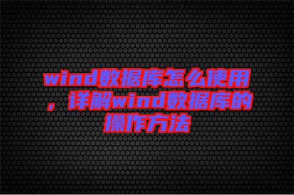 wind數(shù)據(jù)庫(kù)怎么使用，詳解wind數(shù)據(jù)庫(kù)的操作方法