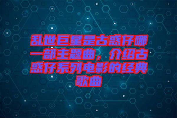 亂世巨星是古惑仔哪一部主題曲，介紹古惑仔系列電影的經(jīng)典歌曲