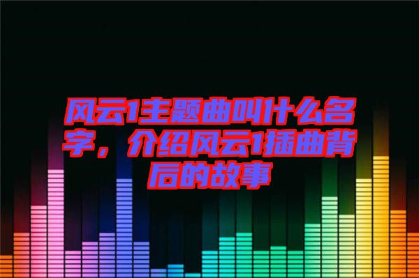 風云1主題曲叫什么名字，介紹風云1插曲背后的故事