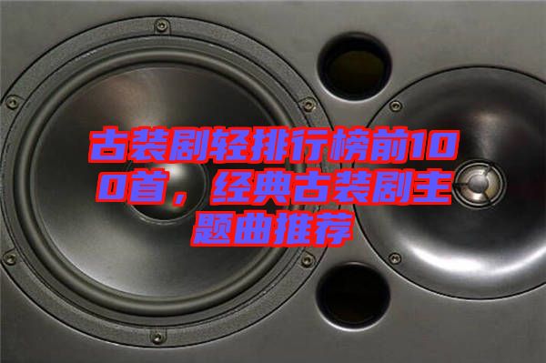 古裝劇輕排行榜前100首，經(jīng)典古裝劇主題曲推薦