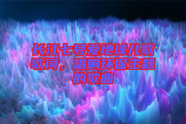 長(zhǎng)江七號(hào)愛(ài)地球兒歌歌詞，唱響環(huán)保主題的歌曲