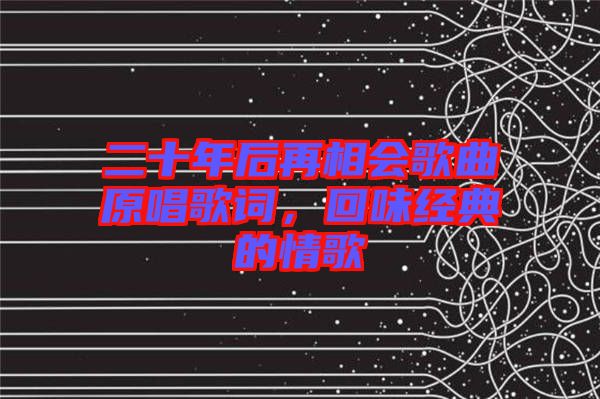 二十年后再相會(huì)歌曲原唱歌詞，回味經(jīng)典的情歌