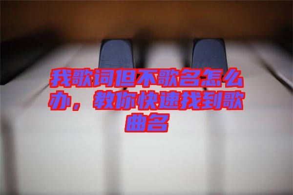 我歌詞但不歌名怎么辦，教你快速找到歌曲名