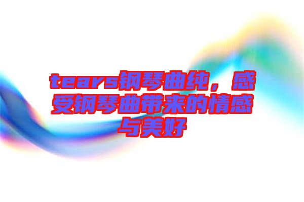 tears鋼琴曲純，感受鋼琴曲帶來的情感與美好