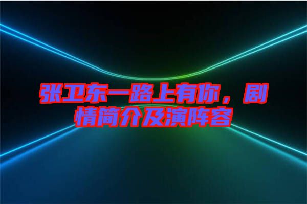 張衛(wèi)東一路上有你，劇情簡介及演陣容