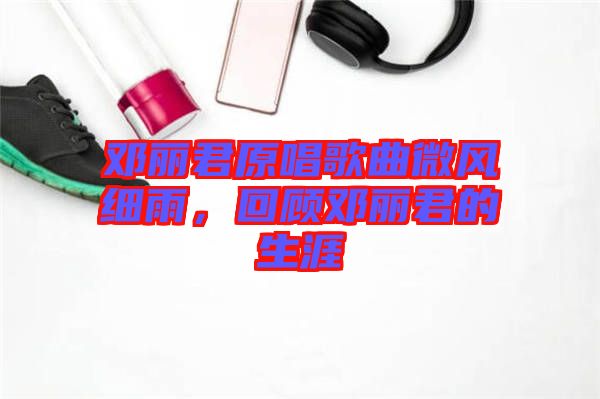 鄧麗君原唱歌曲微風(fēng)細(xì)雨，回顧?quán)圎惥纳? width=