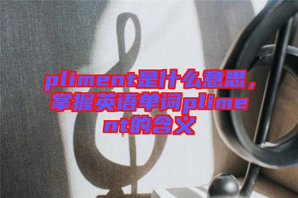 pliment是什么意思，掌握英語(yǔ)單詞pliment的含義