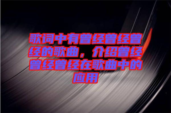 歌詞中有曾經(jīng)曾經(jīng)曾經(jīng)的歌曲，介紹曾經(jīng)曾經(jīng)曾經(jīng)在歌曲中的應(yīng)用