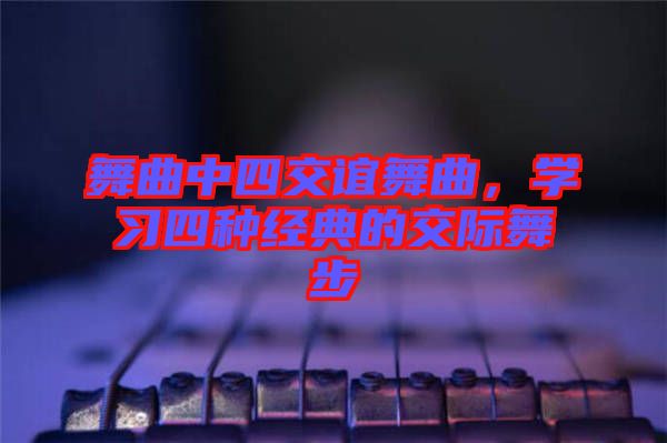 舞曲中四交誼舞曲，學習四種經(jīng)典的交際舞步