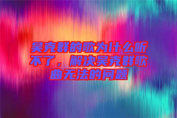 吳克群的歌為什么聽不了，解決吳克群歌曲無法的問題