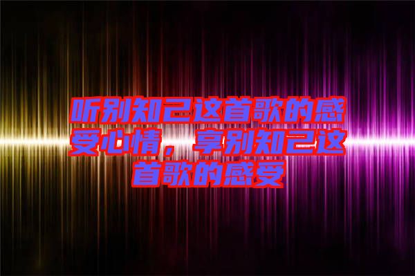 聽(tīng)別知己這首歌的感受心情，享別知己這首歌的感受