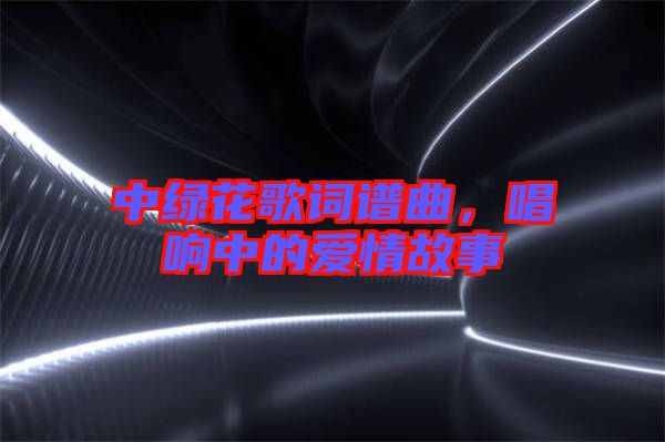 中綠花歌詞譜曲，唱響中的愛情故事