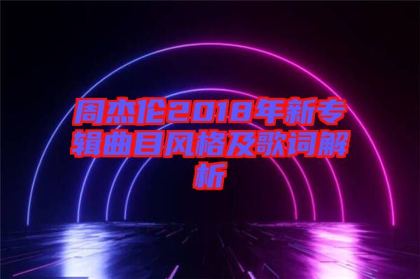 周杰倫2018年新專輯曲目風(fēng)格及歌詞解析