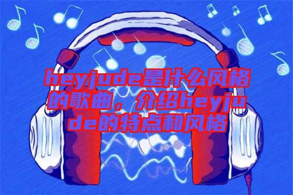 heyjude是什么風(fēng)格的歌曲，介紹heyjude的特點和風(fēng)格