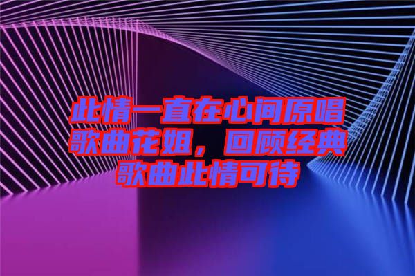 此情一直在心間原唱歌曲花姐，回顧經(jīng)典歌曲此情可待