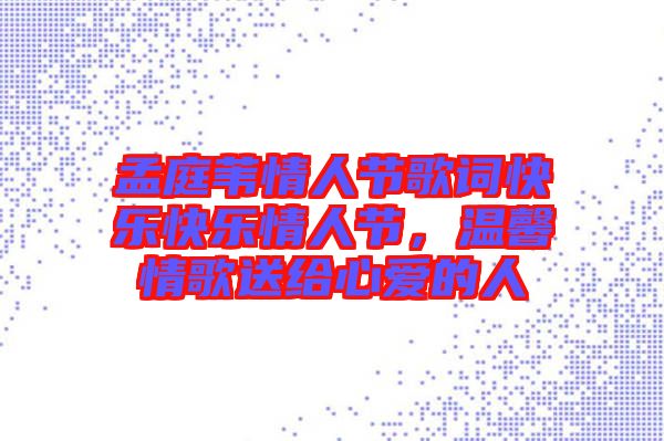 孟庭葦情人節(jié)歌詞快樂快樂情人節(jié)，溫馨情歌送給心愛的人