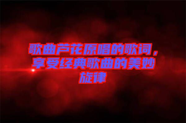 歌曲蘆花原唱的歌詞，享受經典歌曲的美妙旋律