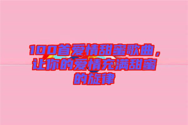 100首愛情甜蜜歌曲，讓你的愛情充滿甜蜜的旋律