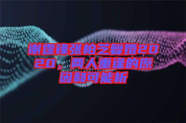 謝霆鋒張柏芝復(fù)婚2020，兩人重逢的原因和可能析