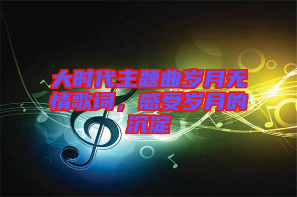 大時(shí)代主題曲歲月無(wú)情歌詞，感受歲月的沉淀