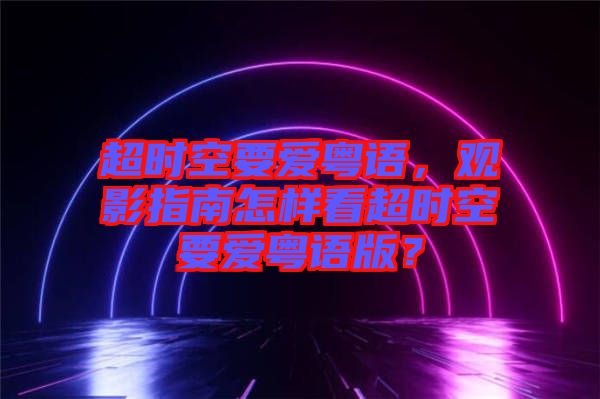 超時(shí)空要愛(ài)粵語(yǔ)，觀影指南怎樣看超時(shí)空要愛(ài)粵語(yǔ)版？