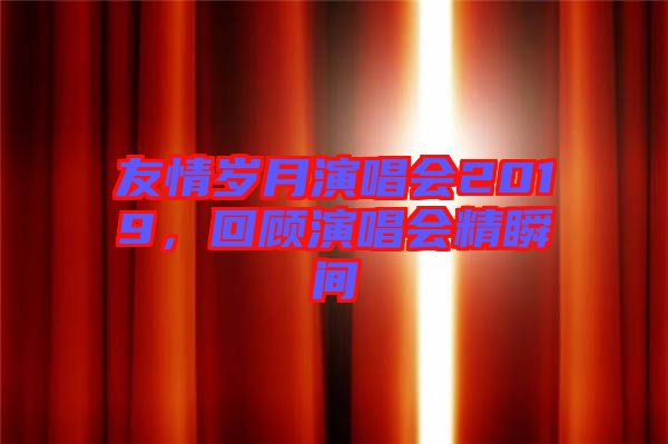 友情歲月演唱會(huì)2019，回顧演唱會(huì)精瞬間