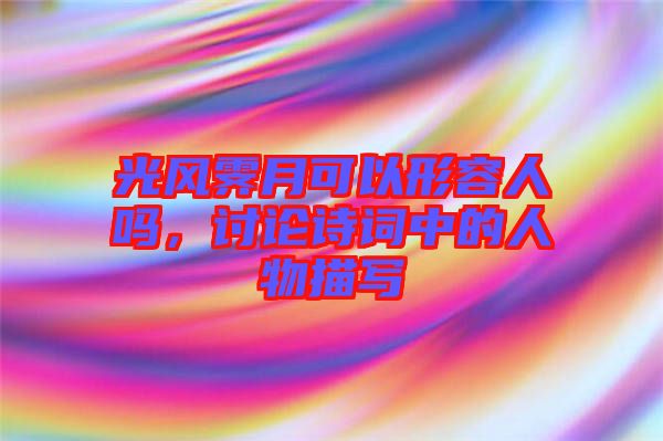 光風(fēng)霽月可以形容人嗎，討論詩詞中的人物描寫