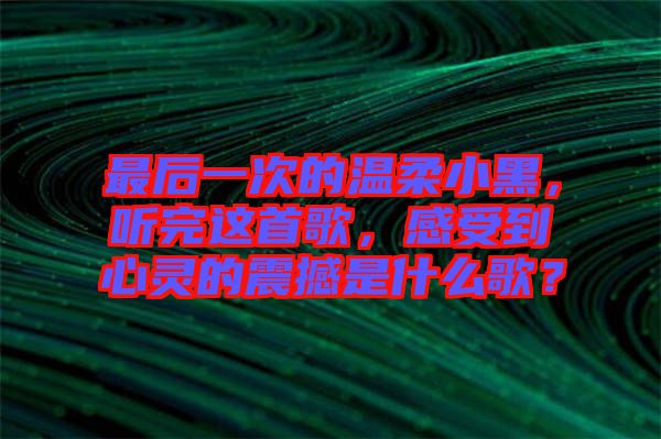 最后一次的溫柔小黑，聽完這首歌，感受到心靈的震撼是什么歌？