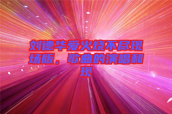 劉德華愛火燒不盡現(xiàn)場(chǎng)版，歌曲的演唱和現(xiàn)