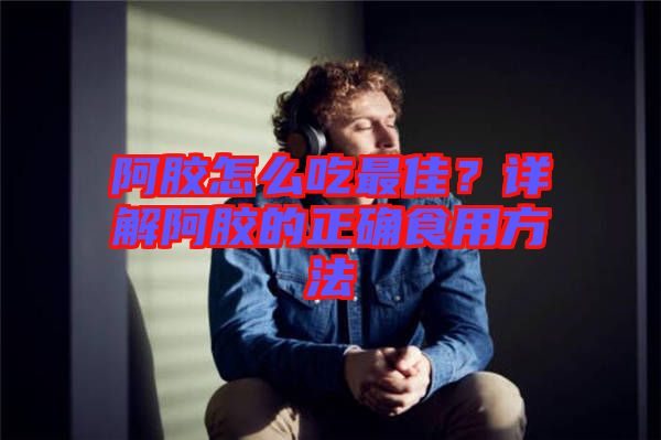 阿膠怎么吃最佳？詳解阿膠的正確食用方法