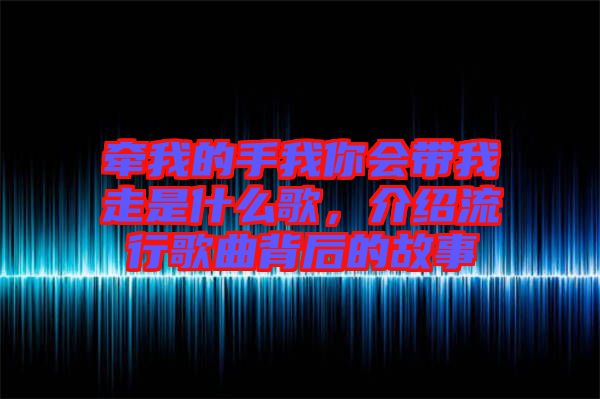 牽我的手我你會(huì)帶我走是什么歌，介紹流行歌曲背后的故事