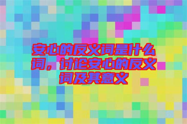 安心的反義詞是什么詞，討論安心的反義詞及其意義