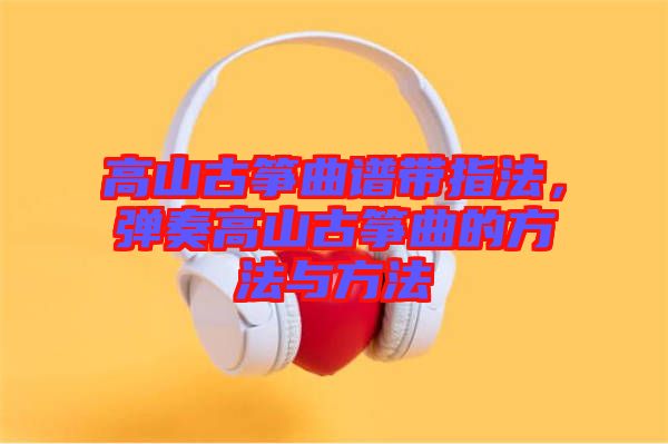 高山古箏曲譜帶指法，彈奏高山古箏曲的方法與方法