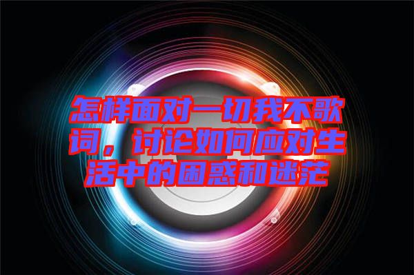 怎樣面對(duì)一切我不歌詞，討論如何應(yīng)對(duì)生活中的困惑和迷茫