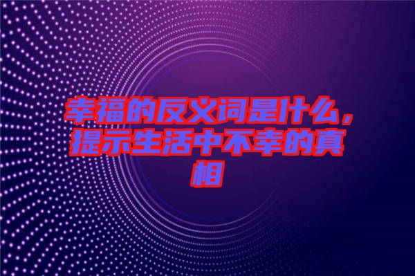 幸福的反義詞是什么，提示生活中不幸的真相