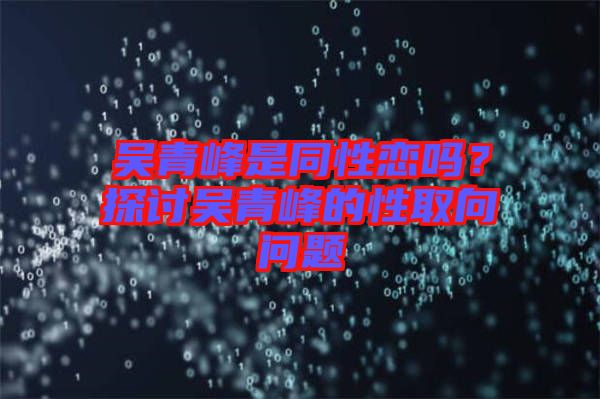 吳青峰是同性戀嗎？探討吳青峰的性取向問題