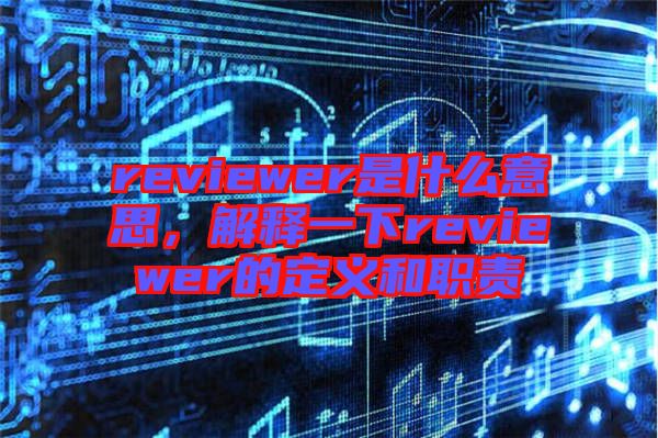 reviewer是什么意思，解釋一下reviewer的定義和職責(zé)