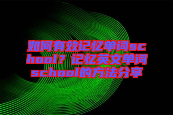 如何有效記憶單詞school？記憶英文單詞school的方法分享