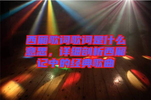 西廂歌詞歌詞是什么意思，詳細(xì)剖析西廂記中的經(jīng)典歌曲