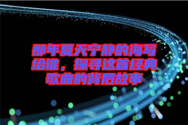 那年夏天寧?kù)o的海寫(xiě)給誰(shuí)，探尋這首經(jīng)典歌曲的背后故事