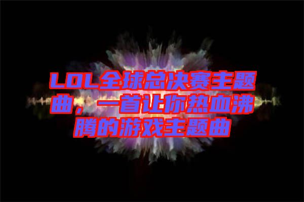 LOL全球總決賽主題曲，一首讓你熱血沸騰的游戲主題曲